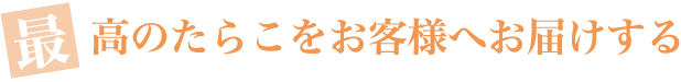 最高のたら子をお客様へお届けする