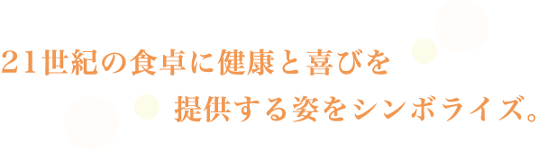 21世紀の食卓に健康と喜びを提供する姿をシンボライズ。