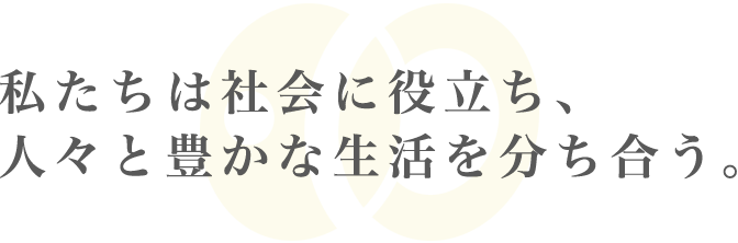 私たちは社会に役立ち、人々と豊かな生活を分ち合う。