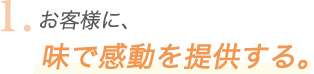 1.お客様に、味で感動を提供する。