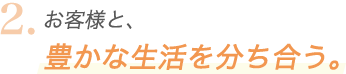 2.お客様に、豊かな生活を分ち合う。