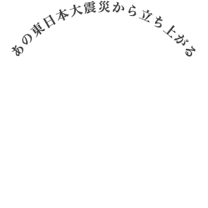 あの東日本大震災から立ち上がる