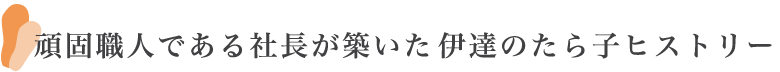 頑固職人である社長が築いた伊達のたら子ヒストリー