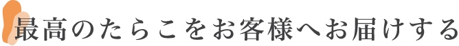 最高のたらこをお客様へお届けする