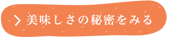 美味しさの秘密をみる