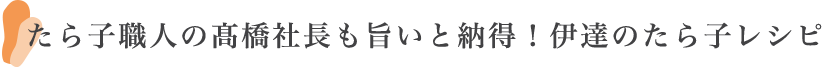 たら子職人の髙橋社長も旨いと納得！伊達のたら子レシピ