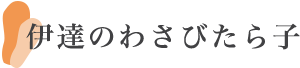 伊達のわさびたら子