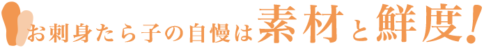 お刺身たら子の自慢は素材と鮮度！